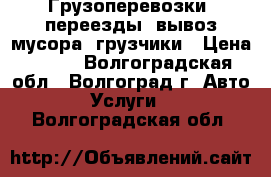 Грузоперевозки, переезды, вывоз мусора, грузчики › Цена ­ 100 - Волгоградская обл., Волгоград г. Авто » Услуги   . Волгоградская обл.